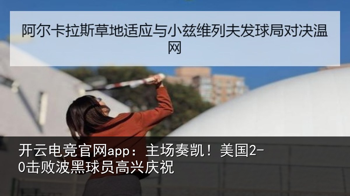 开云电竞官网app：主场奏凯！美国2-0击败波黑球员高兴庆祝