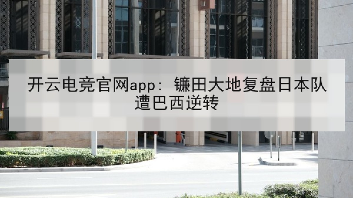 开云电竞官网app: 镰田大地复盘日本队遭巴西逆转