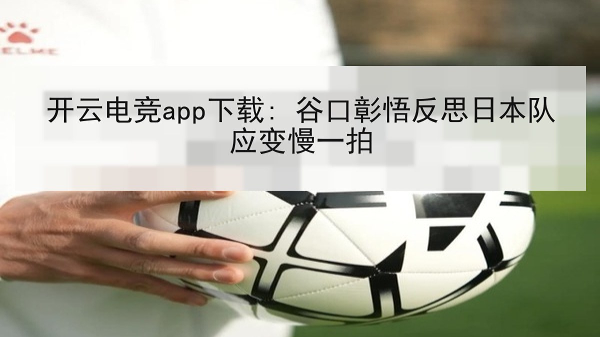开云电竞app下载: 谷口彰悟反思日本队应变慢一拍