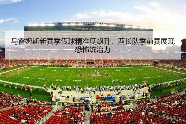 马霍姆斯新赛季传球精准度飙升，酋长队季前赛展现恐怖统治力