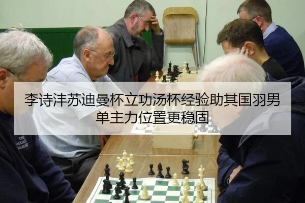 李诗沣苏迪曼杯立功汤杯经验助其国羽男单主力位置更稳固