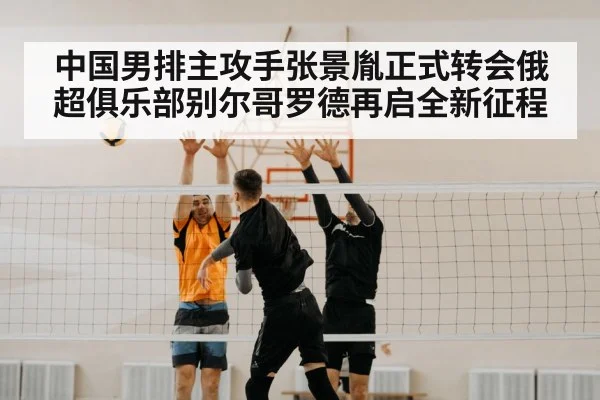 中国男排主攻手张景胤正式转会俄超俱乐部别尔哥罗德再启全新征程