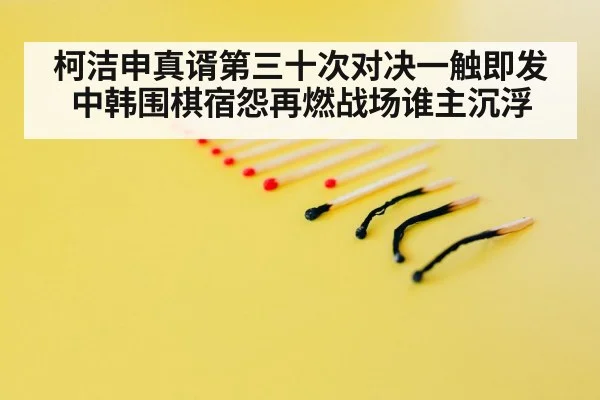 柯洁申真谞第三十次对决一触即发中韩围棋宿怨再燃战场谁主沉浮