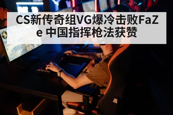 CS新传奇组VG爆冷击败FaZe 中国指挥枪法获赞