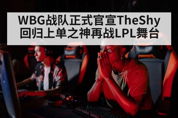 WBG战队正式官宣TheShy回归上单之神再战LPL舞台