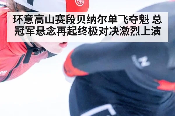 环意高山赛段贝纳尔单飞夺魁 总冠军悬念再起终极对决激烈上演