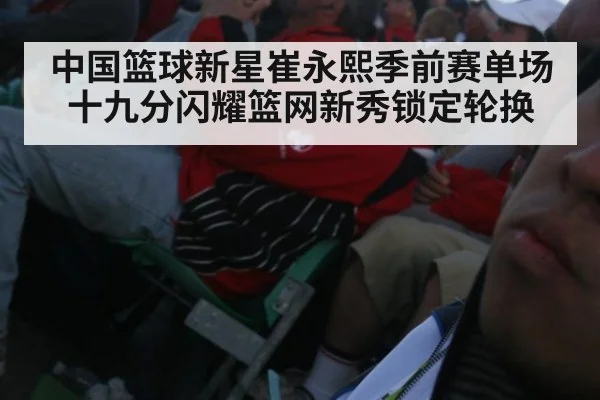 中国篮球新星崔永熙季前赛单场十九分闪耀篮网新秀锁定轮换