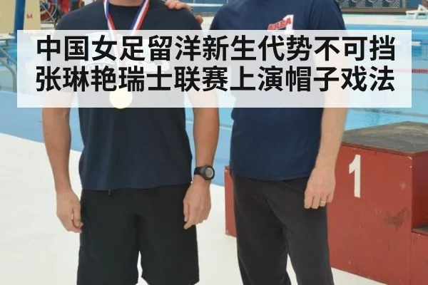 中国女足留洋新生代势不可挡张琳艳瑞士联赛上演帽子戏法